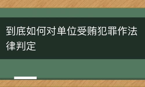 到底如何对单位受贿犯罪作法律判定