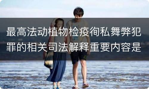 最高法动植物检疫徇私舞弊犯罪的相关司法解释重要内容是什么