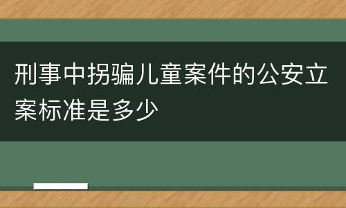 刑事中拐骗儿童案件的公安立案标准是多少