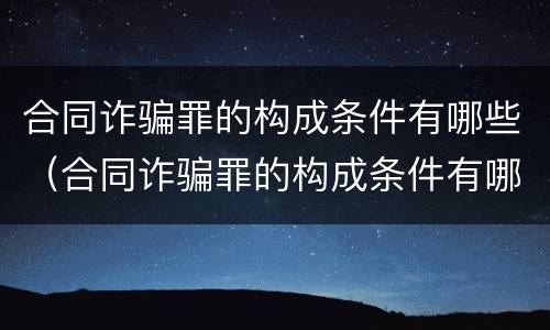 合同诈骗罪的构成条件有哪些（合同诈骗罪的构成条件有哪些呢）