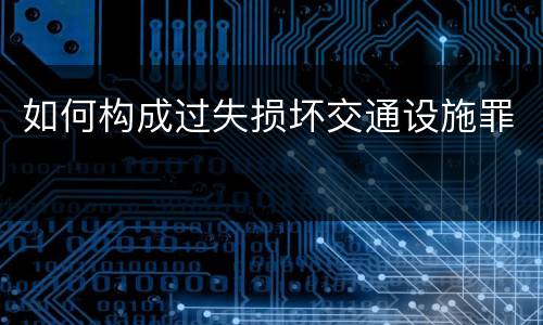 如何构成过失损坏交通设施罪