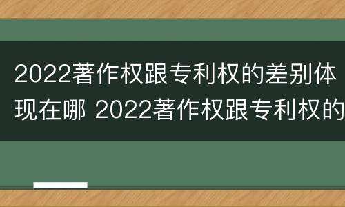 2022著作权跟专利权的差别体现在哪 2022著作权跟专利权的差别体现在哪里