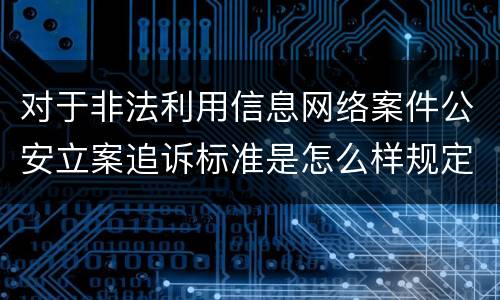 对于非法利用信息网络案件公安立案追诉标准是怎么样规定