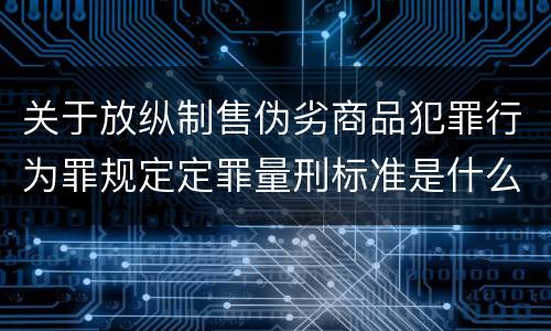 关于放纵制售伪劣商品犯罪行为罪规定定罪量刑标准是什么