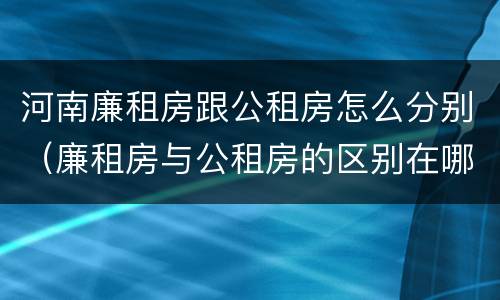 河南廉租房跟公租房怎么分别（廉租房与公租房的区别在哪里）