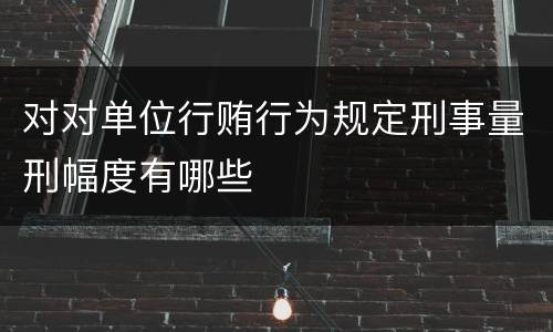 对对单位行贿行为规定刑事量刑幅度有哪些