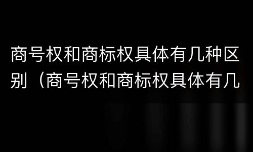商号权和商标权具体有几种区别（商号权和商标权具体有几种区别图片）