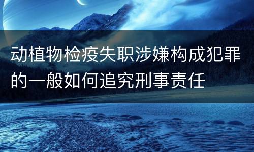 动植物检疫失职涉嫌构成犯罪的一般如何追究刑事责任