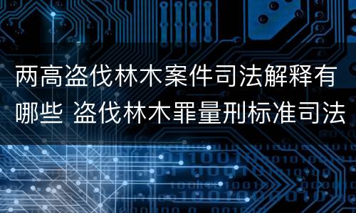 两高盗伐林木案件司法解释有哪些 盗伐林木罪量刑标准司法解释