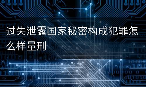 过失泄露国家秘密构成犯罪怎么样量刑