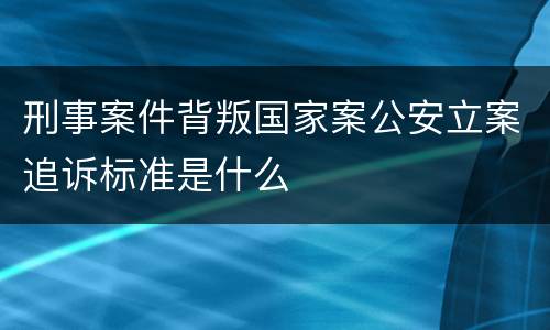 刑事案件背叛国家案公安立案追诉标准是什么