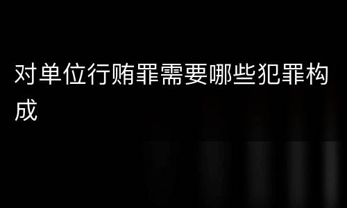 对单位行贿罪需要哪些犯罪构成
