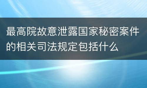 最高院故意泄露国家秘密案件的相关司法规定包括什么