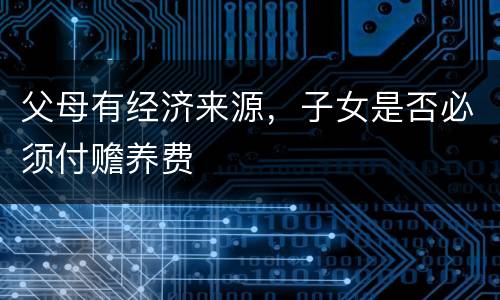 父母有经济来源，子女是否必须付赡养费