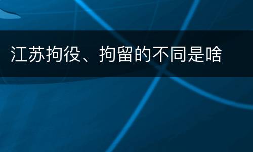江苏拘役、拘留的不同是啥