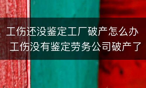 工伤还没鉴定工厂破产怎么办 工伤没有鉴定劳务公司破产了