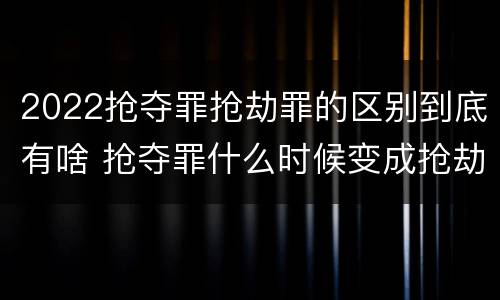 2022抢夺罪抢劫罪的区别到底有啥 抢夺罪什么时候变成抢劫罪