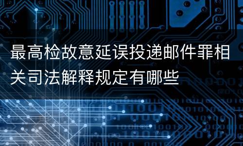最高检故意延误投递邮件罪相关司法解释规定有哪些