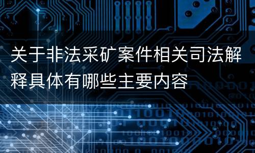 关于非法采矿案件相关司法解释具体有哪些主要内容