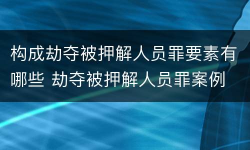 构成劫夺被押解人员罪要素有哪些 劫夺被押解人员罪案例