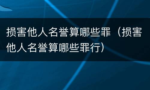 损害他人名誉算哪些罪（损害他人名誉算哪些罪行）