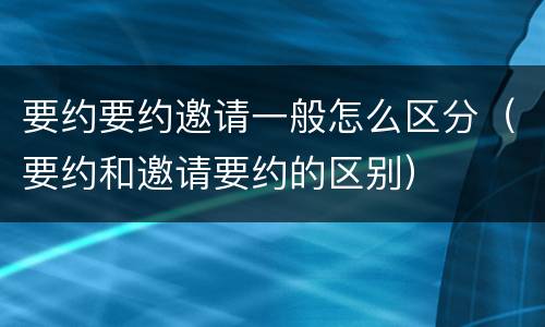 要约要约邀请一般怎么区分（要约和邀请要约的区别）