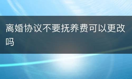 离婚协议不要抚养费可以更改吗
