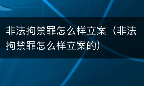 非法拘禁罪怎么样立案（非法拘禁罪怎么样立案的）