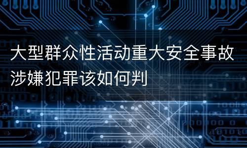 大型群众性活动重大安全事故涉嫌犯罪该如何判