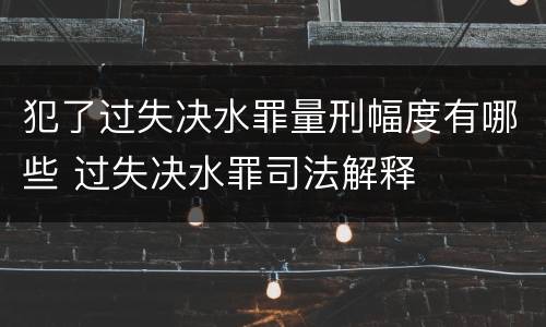 犯了过失决水罪量刑幅度有哪些 过失决水罪司法解释