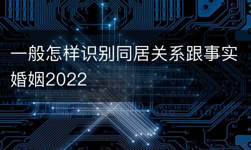 一般怎样识别同居关系跟事实婚姻2022