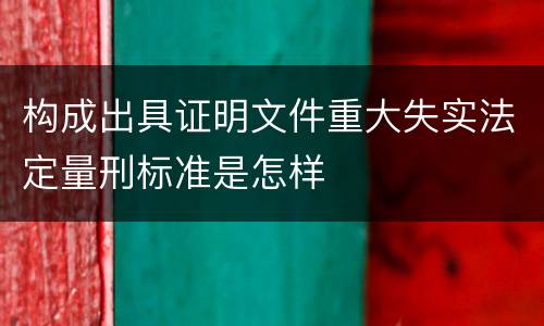 构成出具证明文件重大失实法定量刑标准是怎样