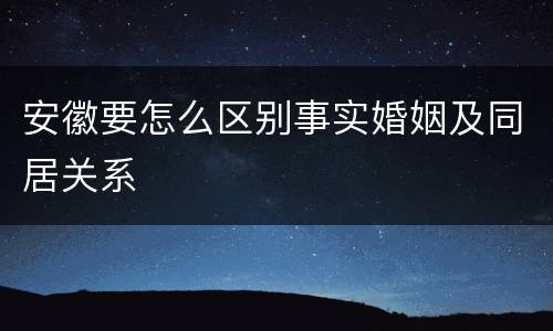 安徽要怎么区别事实婚姻及同居关系