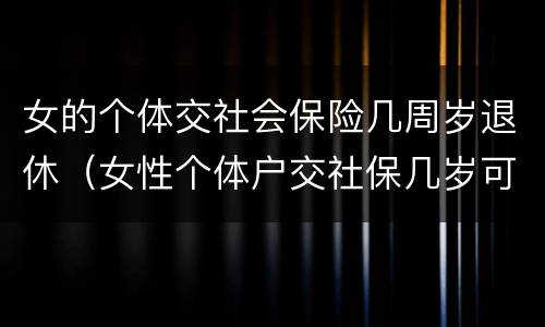 女的个体交社会保险几周岁退休（女性个体户交社保几岁可以退休）