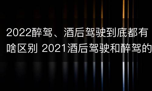 2022醉驾、酒后驾驶到底都有啥区别 2021酒后驾驶和醉驾的区别