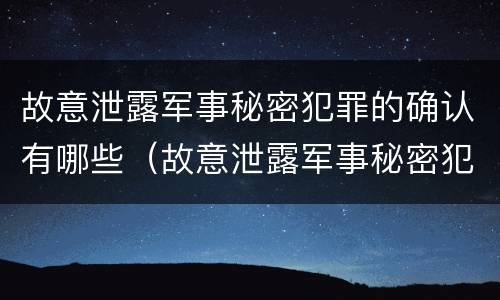 故意泄露军事秘密犯罪的确认有哪些（故意泄露军事秘密犯罪的确认有哪些条件）