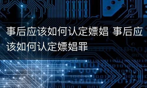 事后应该如何认定嫖娼 事后应该如何认定嫖娼罪