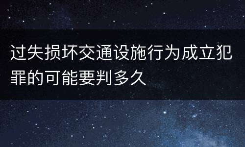 过失损坏交通设施行为成立犯罪的可能要判多久