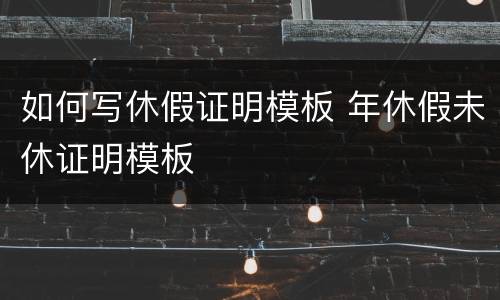 如何写休假证明模板 年休假未休证明模板