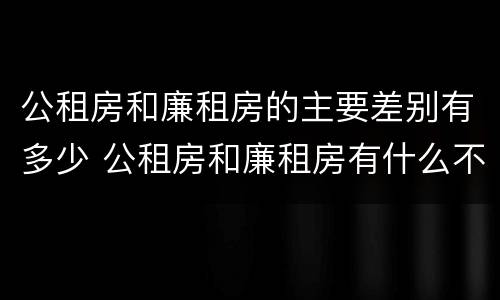 公租房和廉租房的主要差别有多少 公租房和廉租房有什么不同?