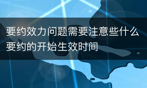 要约效力问题需要注意些什么要约的开始生效时间