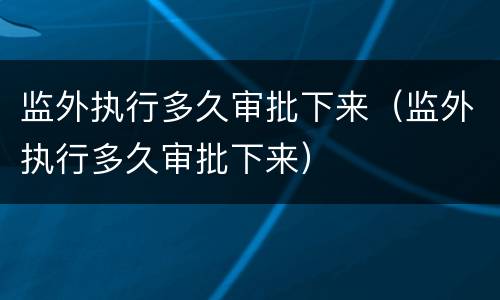 监外执行多久审批下来（监外执行多久审批下来）