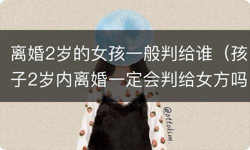 离婚2岁的女孩一般判给谁（孩子2岁内离婚一定会判给女方吗）