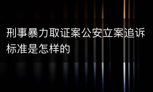 刑事暴力取证案公安立案追诉标准是怎样的