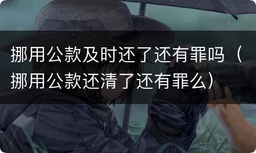挪用公款及时还了还有罪吗（挪用公款还清了还有罪么）