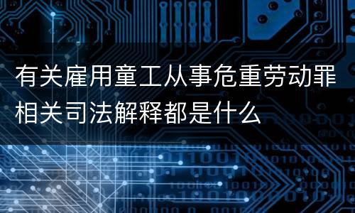 有关雇用童工从事危重劳动罪相关司法解释都是什么