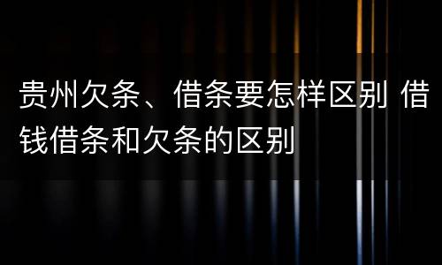贵州欠条、借条要怎样区别 借钱借条和欠条的区别