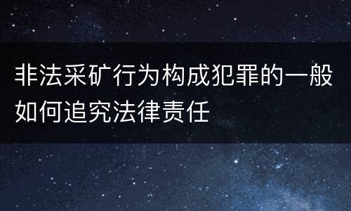 非法采矿行为构成犯罪的一般如何追究法律责任