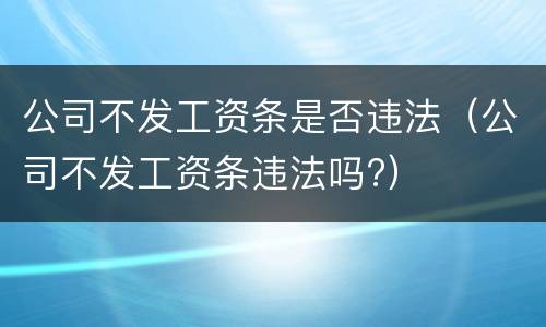 公司不发工资条是否违法（公司不发工资条违法吗?）
