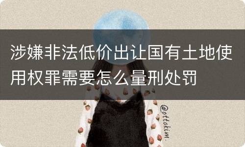 涉嫌非法低价出让国有土地使用权罪需要怎么量刑处罚